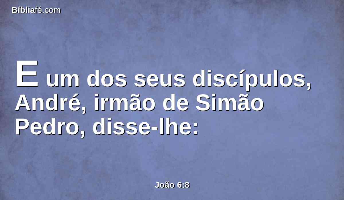 E um dos seus discípulos, André, irmão de Simão Pedro, disse-lhe: