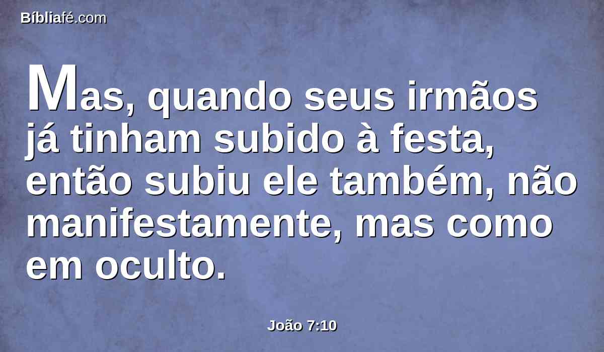 Mas, quando seus irmãos já tinham subido à festa, então subiu ele também, não manifestamente, mas como em oculto.