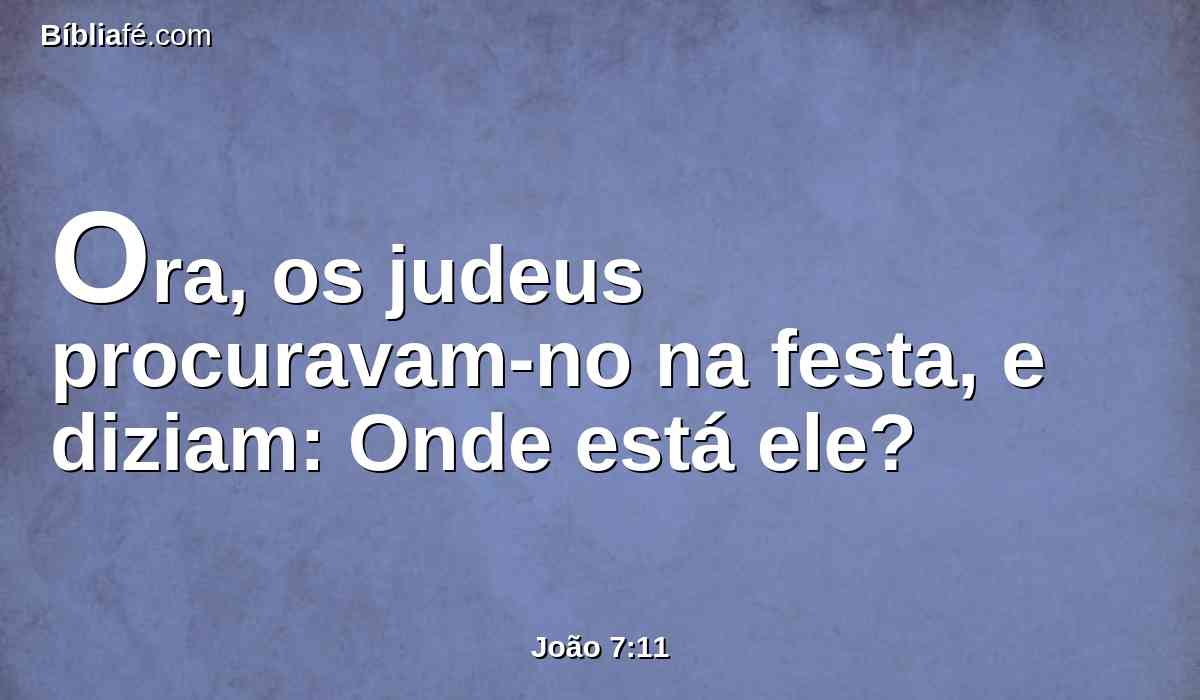 Ora, os judeus procuravam-no na festa, e diziam: Onde está ele?