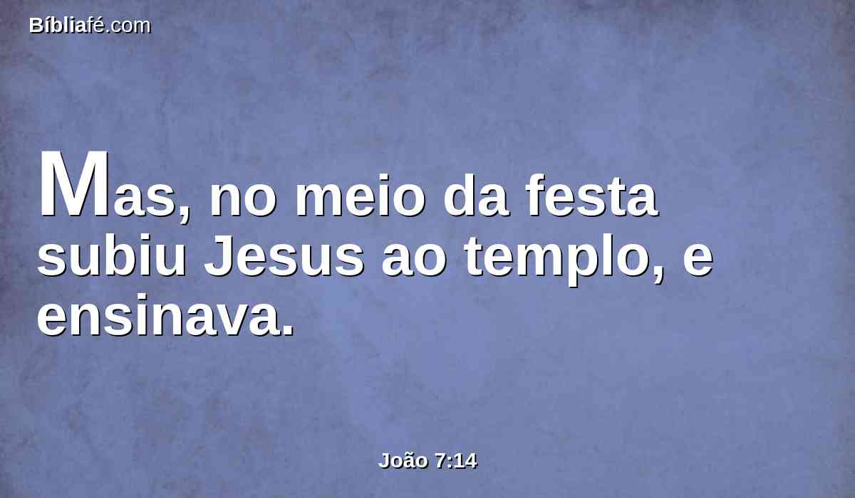 Mas, no meio da festa subiu Jesus ao templo, e ensinava.
