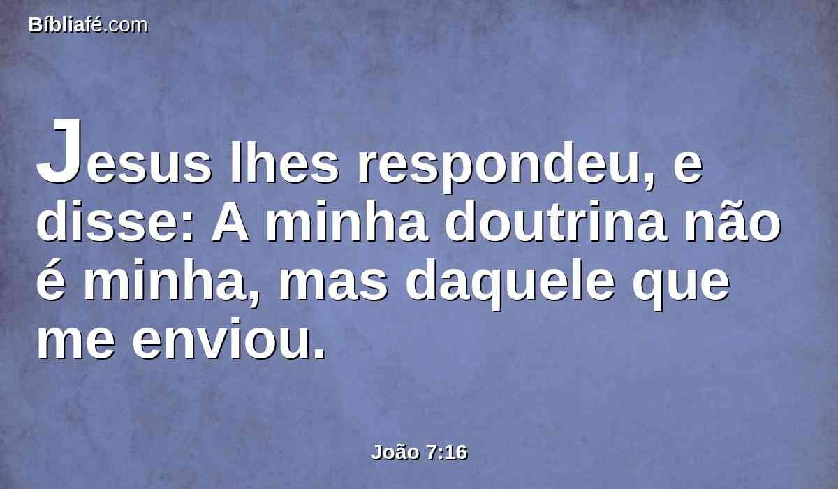 Jesus lhes respondeu, e disse: A minha doutrina não é minha, mas daquele que me enviou.