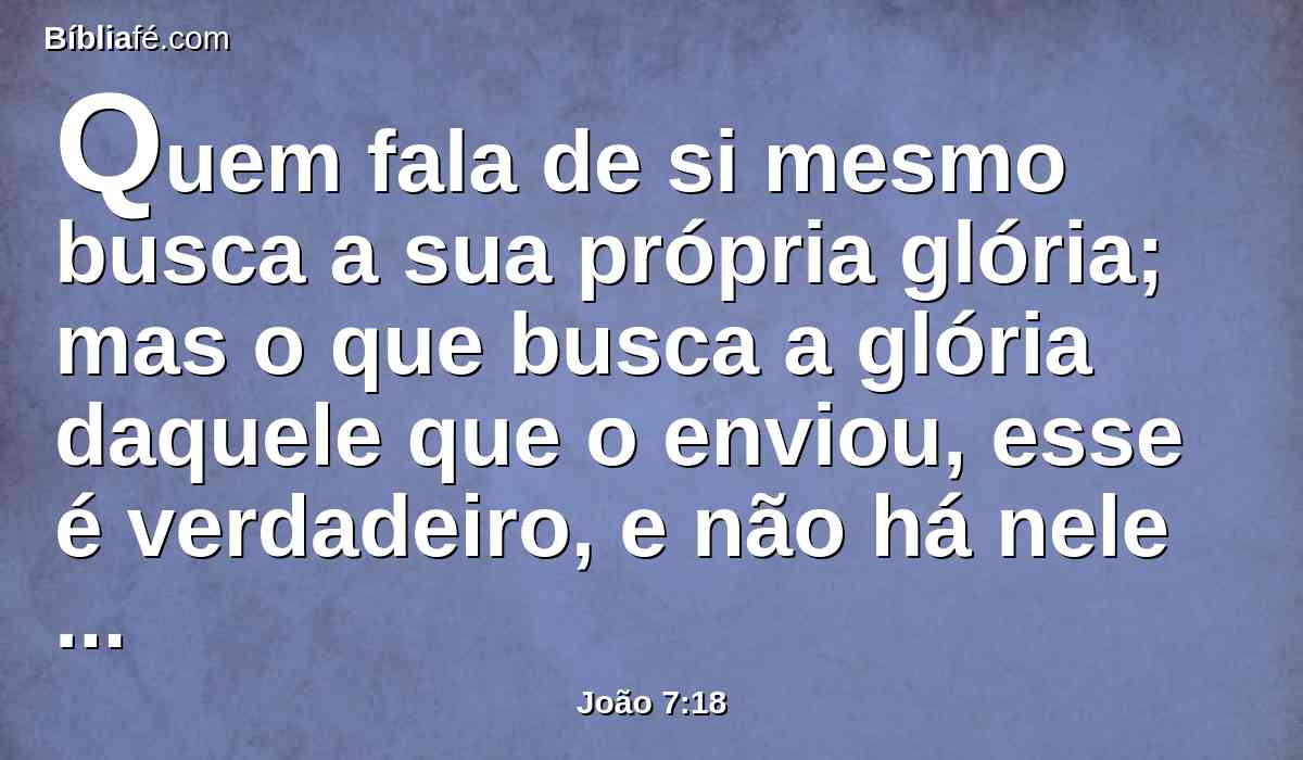 Quem fala de si mesmo busca a sua própria glória; mas o que busca a glória daquele que o enviou, esse é verdadeiro, e não há nele injustiça.