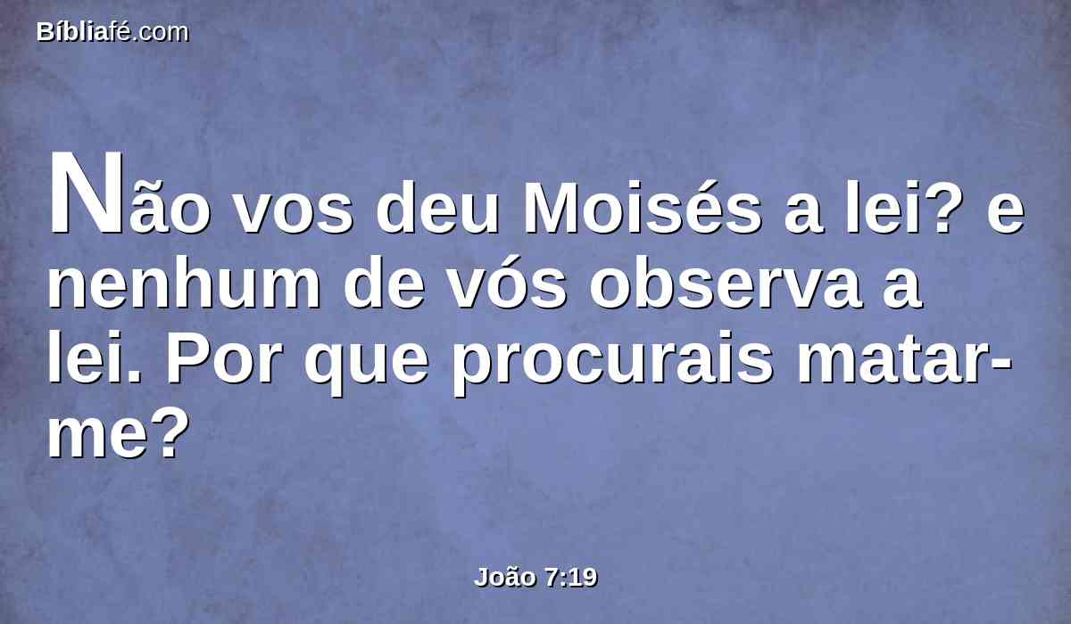 Não vos deu Moisés a lei? e nenhum de vós observa a lei. Por que procurais matar-me?