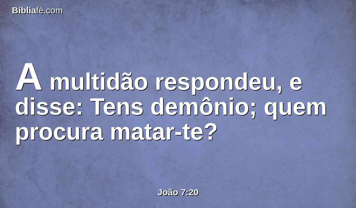A multidão respondeu, e disse: Tens demônio; quem procura matar-te?