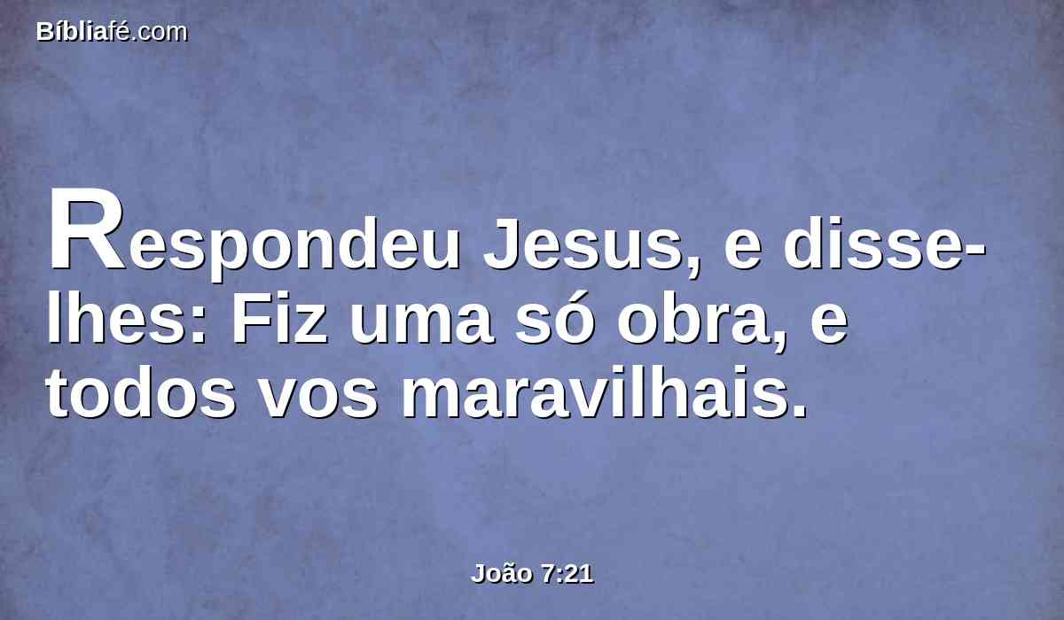 Respondeu Jesus, e disse-lhes: Fiz uma só obra, e todos vos maravilhais.
