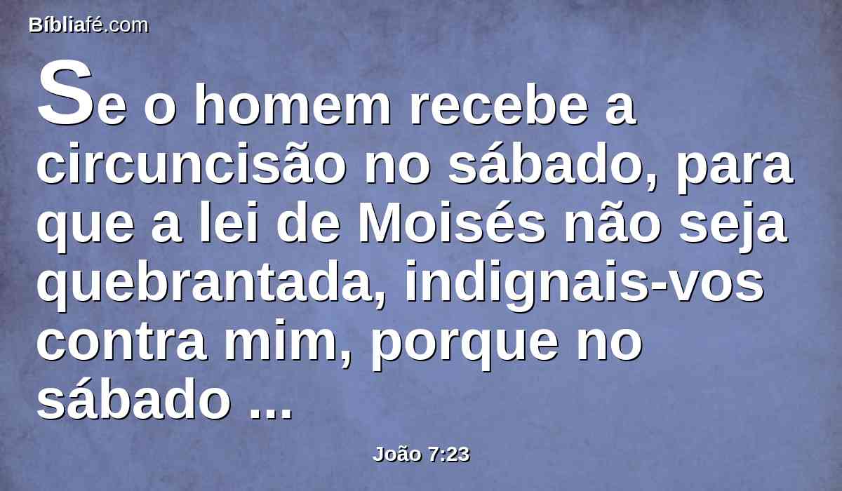 Se o homem recebe a circuncisão no sábado, para que a lei de Moisés não seja quebrantada, indignais-vos contra mim, porque no sábado curei de todo um homem?