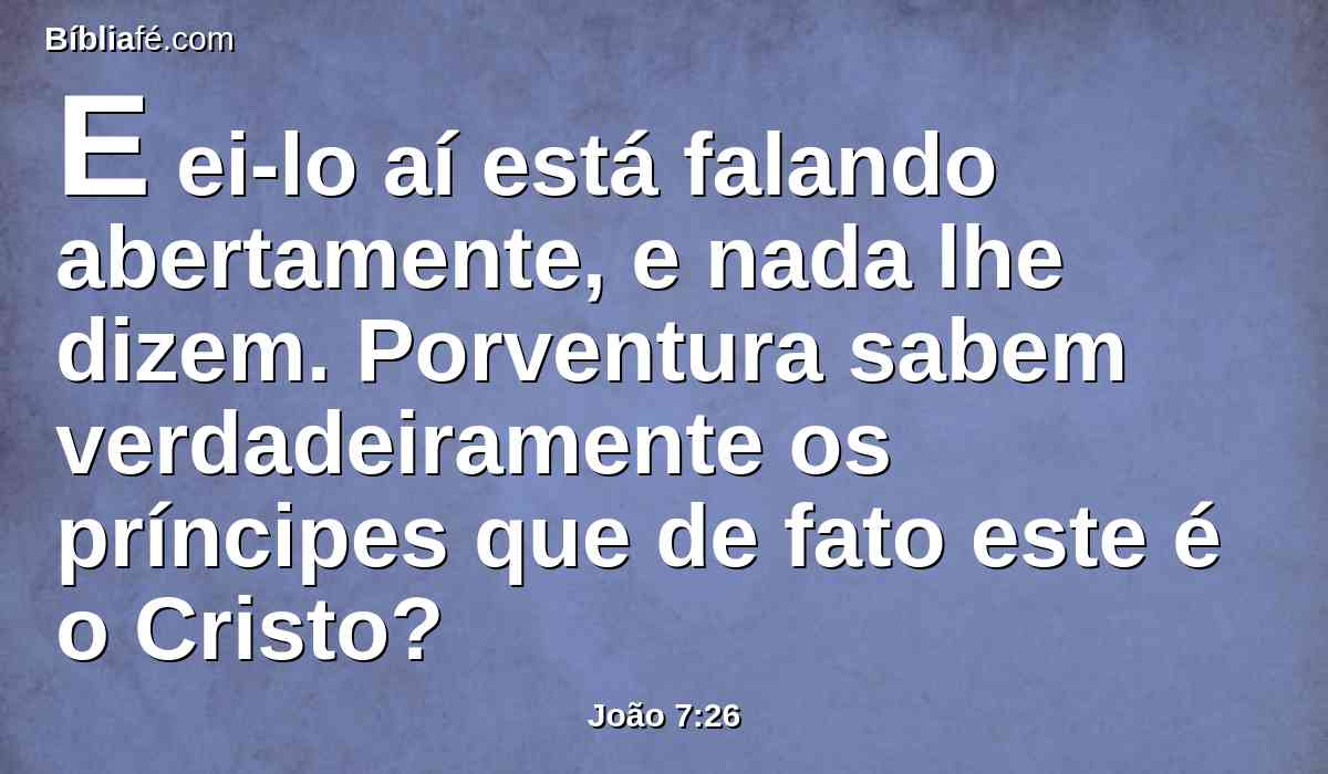 E ei-lo aí está falando abertamente, e nada lhe dizem. Porventura sabem verdadeiramente os príncipes que de fato este é o Cristo?