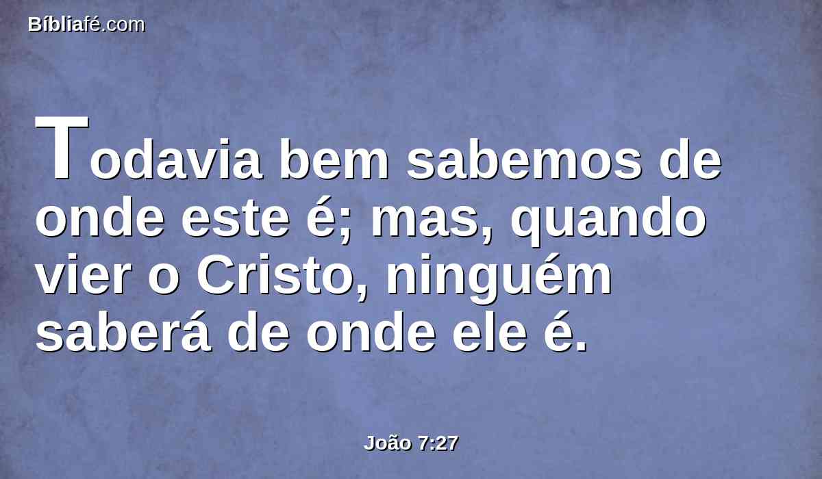 Todavia bem sabemos de onde este é; mas, quando vier o Cristo, ninguém saberá de onde ele é.