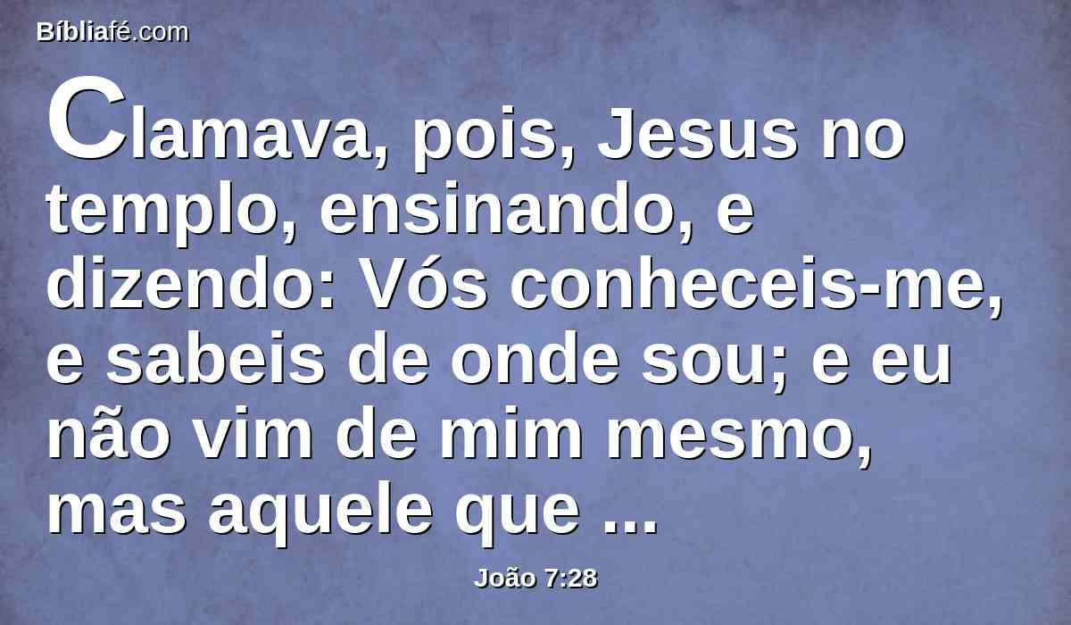 Clamava, pois, Jesus no templo, ensinando, e dizendo: Vós conheceis-me, e sabeis de onde sou; e eu não vim de mim mesmo, mas aquele que me enviou é verdadeiro, o qual vós não conheceis.