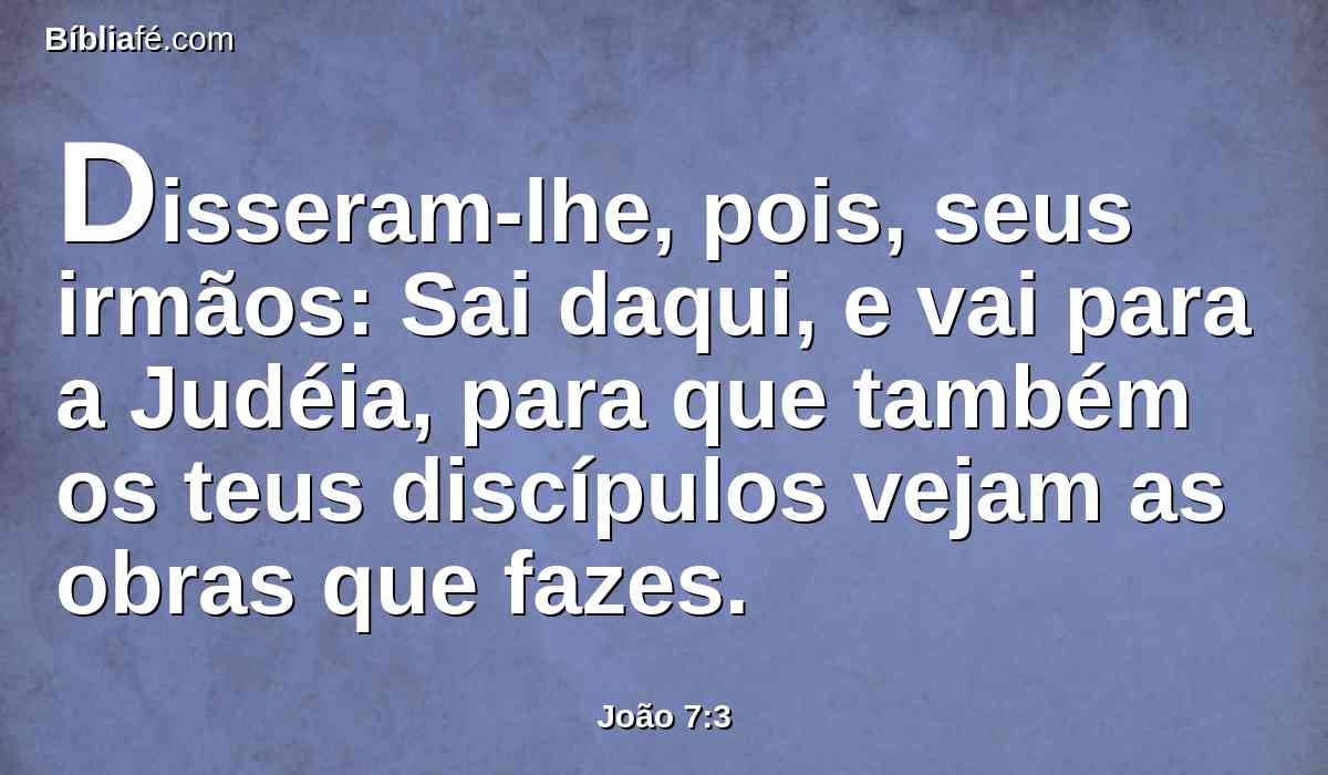 Disseram-lhe, pois, seus irmãos: Sai daqui, e vai para a Judéia, para que também os teus discípulos vejam as obras que fazes.