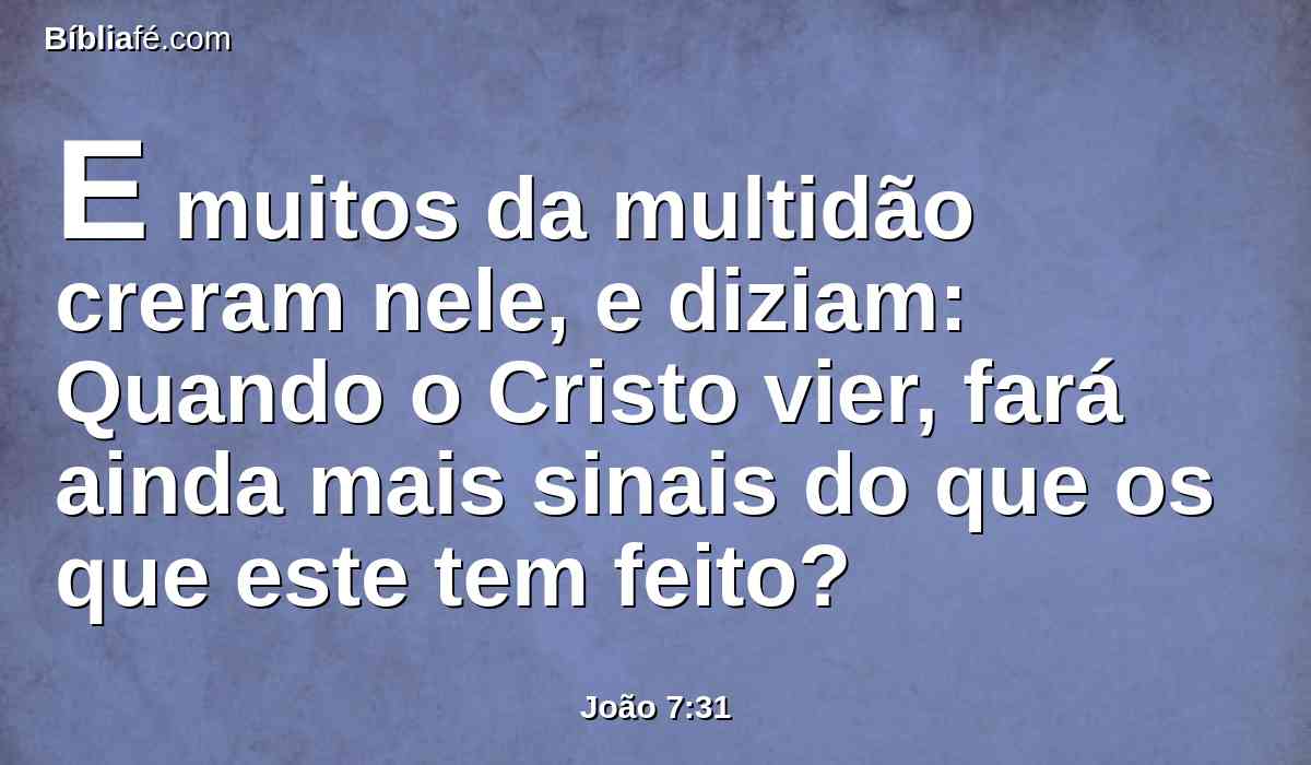 E muitos da multidão creram nele, e diziam: Quando o Cristo vier, fará ainda mais sinais do que os que este tem feito?