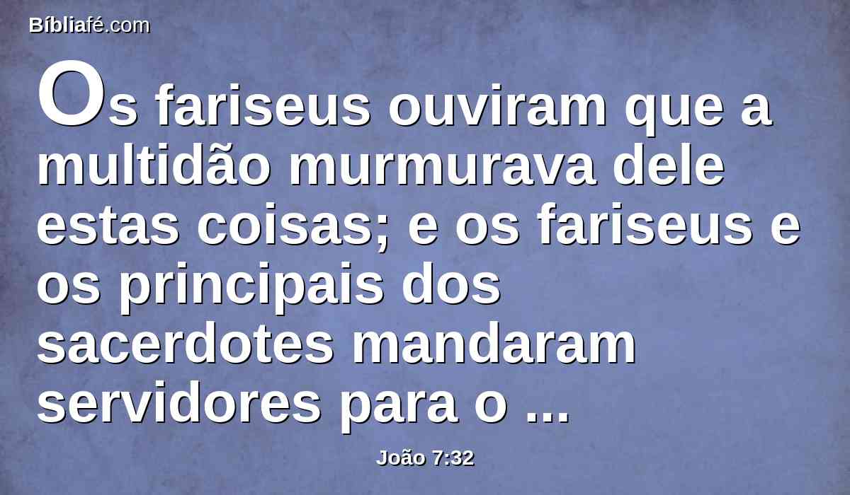 Os fariseus ouviram que a multidão murmurava dele estas coisas; e os fariseus e os principais dos sacerdotes mandaram servidores para o prenderem.