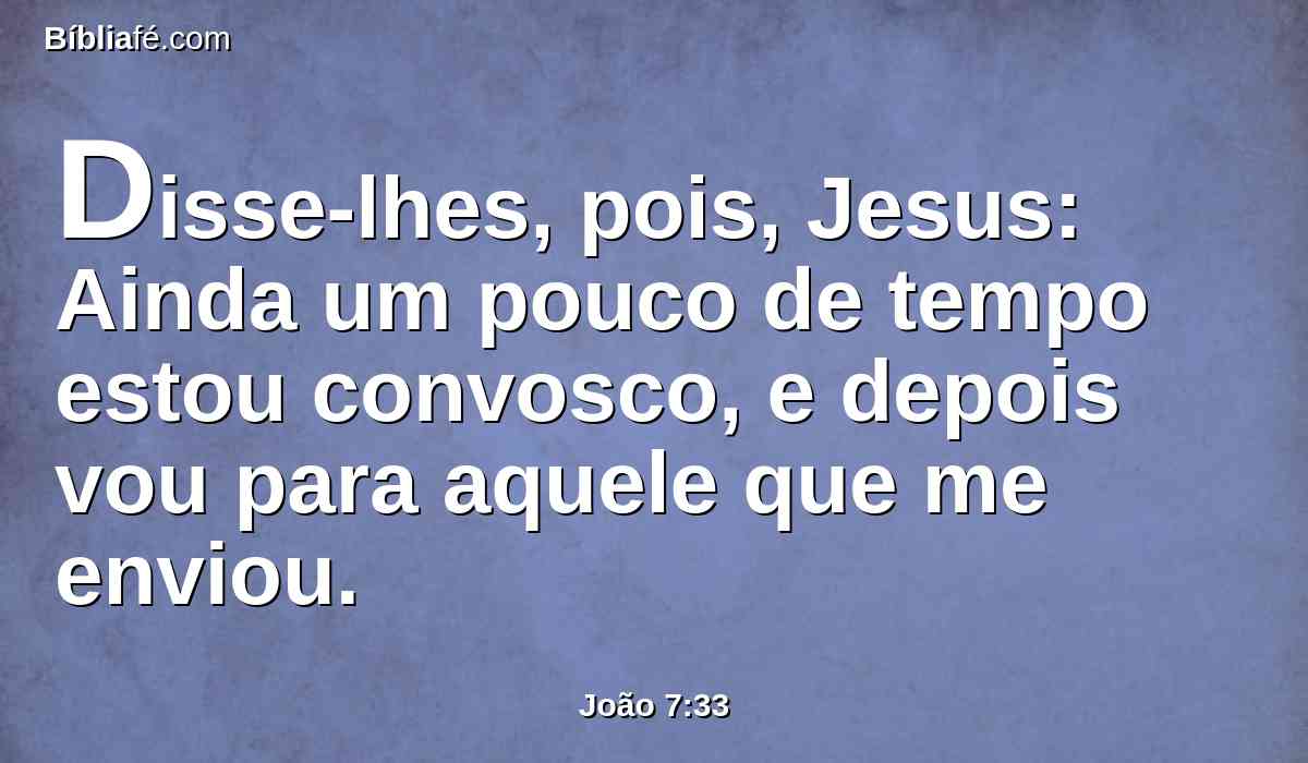 Disse-lhes, pois, Jesus: Ainda um pouco de tempo estou convosco, e depois vou para aquele que me enviou.