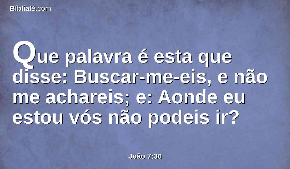 Que palavra é esta que disse: Buscar-me-eis, e não me achareis; e: Aonde eu estou vós não podeis ir?