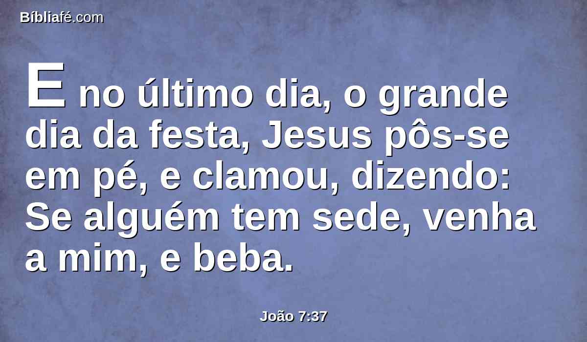 E no último dia, o grande dia da festa, Jesus pôs-se em pé, e clamou, dizendo: Se alguém tem sede, venha a mim, e beba.