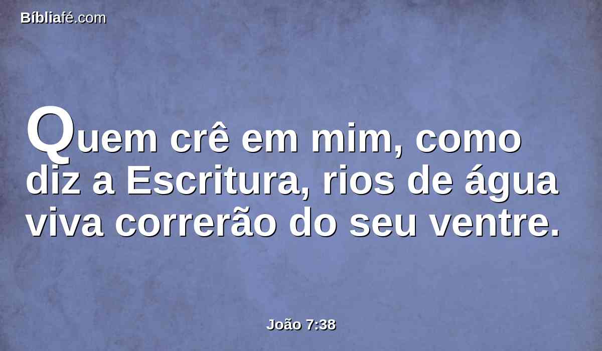 Quem crê em mim, como diz a Escritura, rios de água viva correrão do seu ventre.