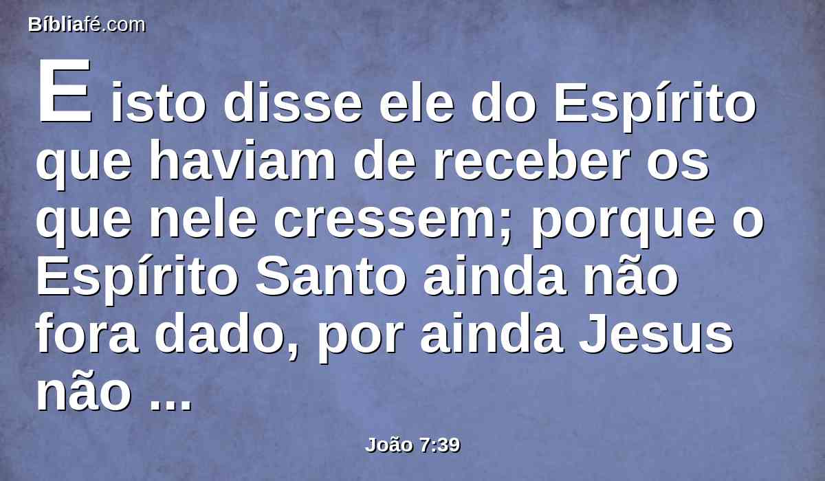 E isto disse ele do Espírito que haviam de receber os que nele cressem; porque o Espírito Santo ainda não fora dado, por ainda Jesus não ter sido glorificado.