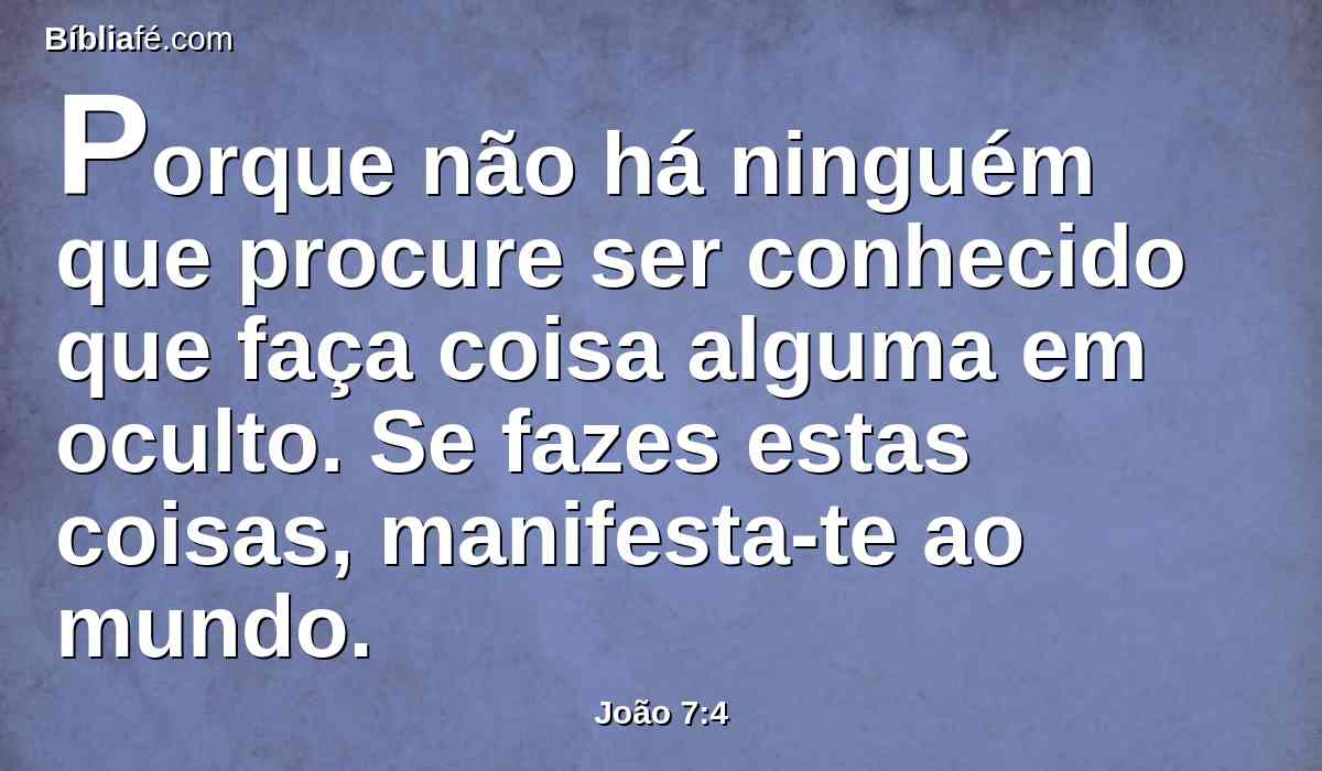 Porque não há ninguém que procure ser conhecido que faça coisa alguma em oculto. Se fazes estas coisas, manifesta-te ao mundo.