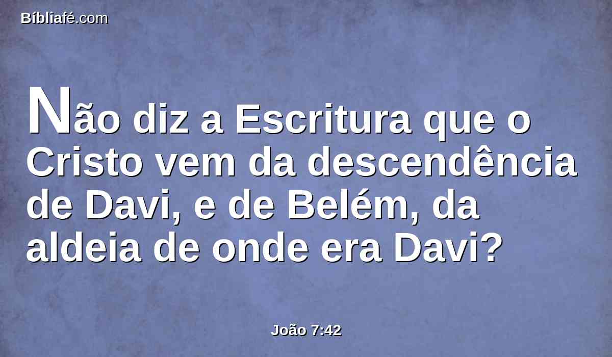 Não diz a Escritura que o Cristo vem da descendência de Davi, e de Belém, da aldeia de onde era Davi?