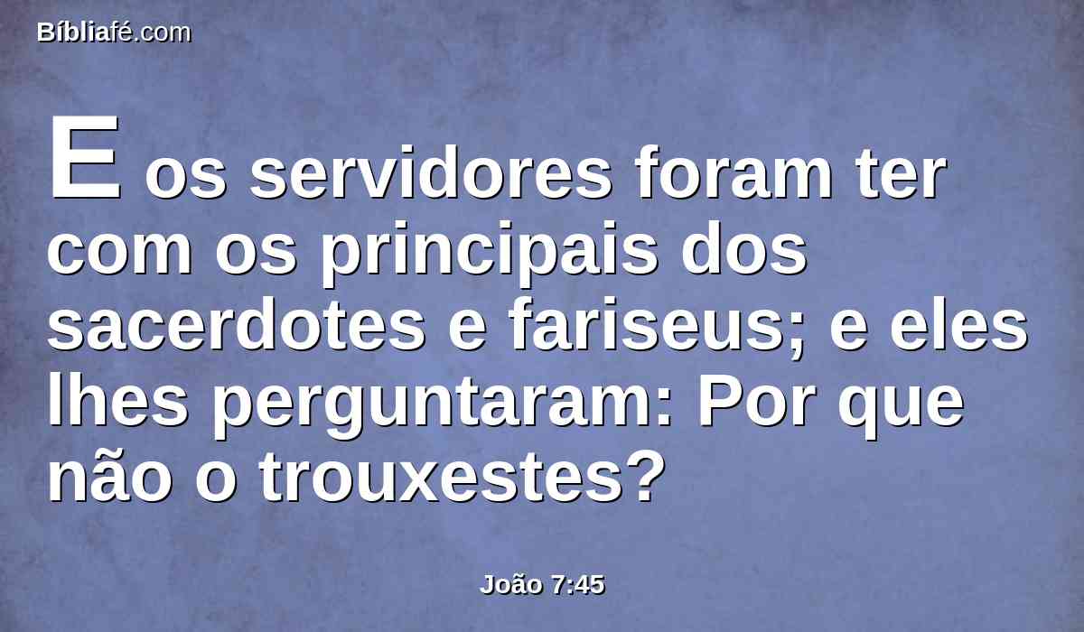 E os servidores foram ter com os principais dos sacerdotes e fariseus; e eles lhes perguntaram: Por que não o trouxestes?
