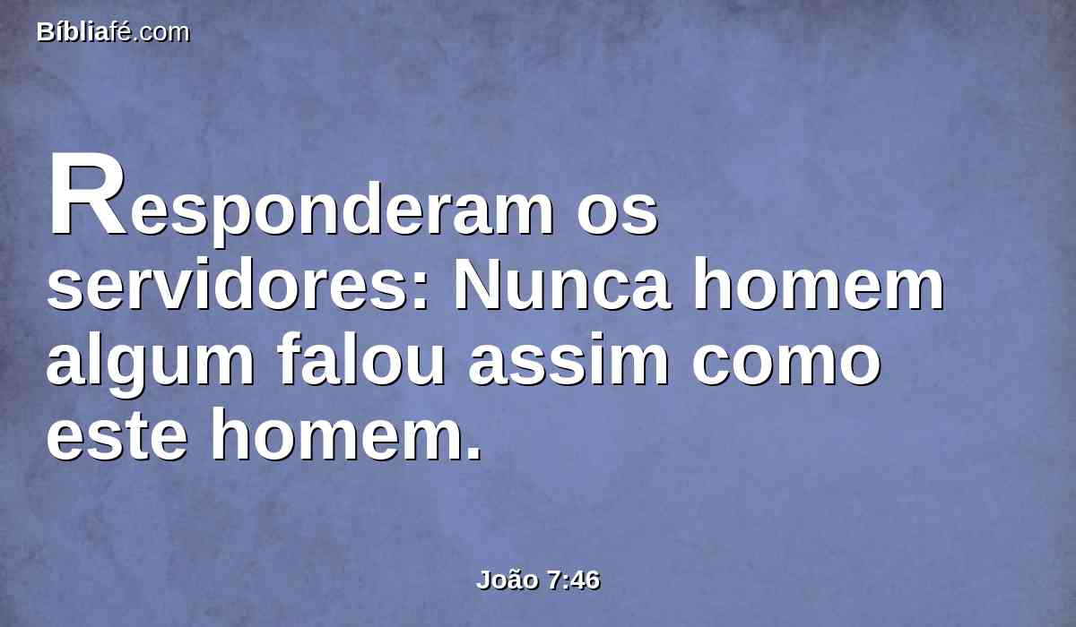 Responderam os servidores: Nunca homem algum falou assim como este homem.