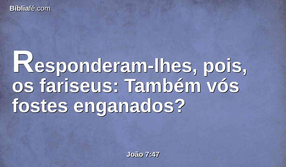 Responderam-lhes, pois, os fariseus: Também vós fostes enganados?