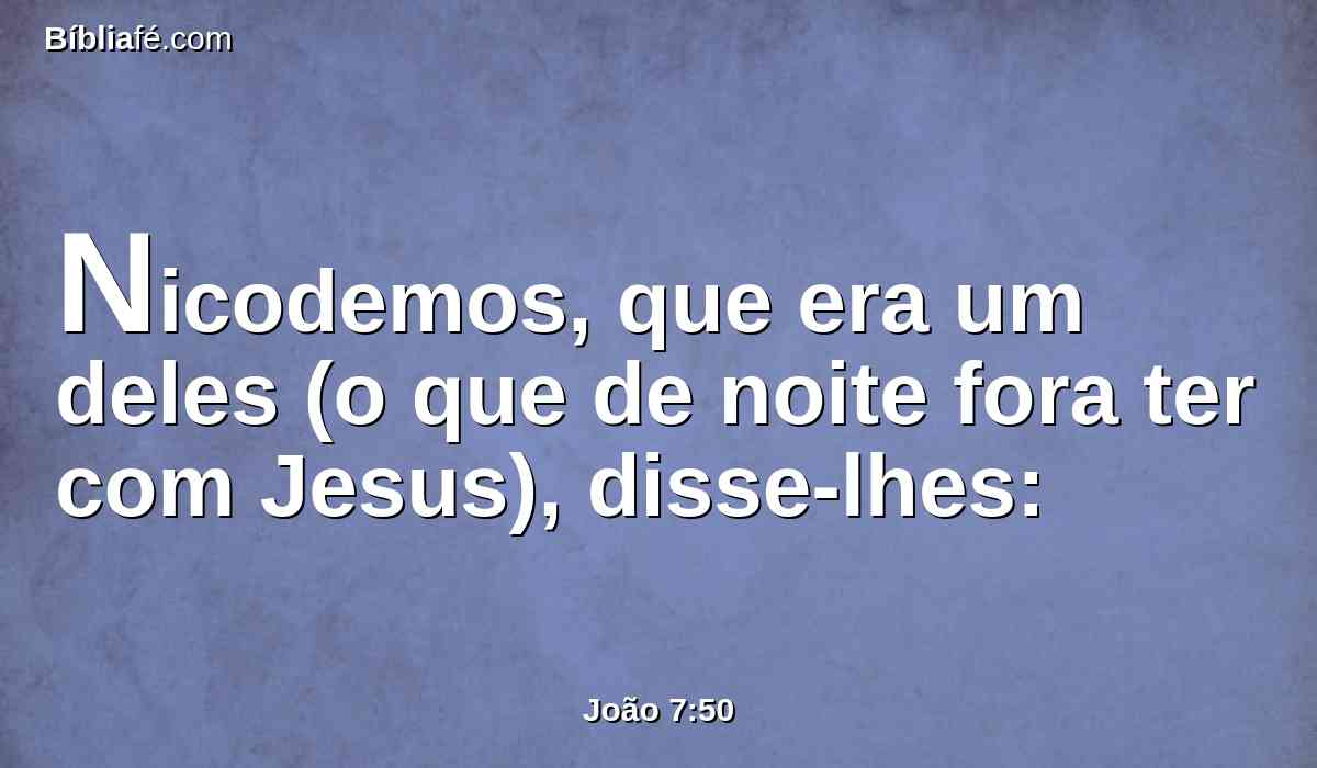 Nicodemos, que era um deles (o que de noite fora ter com Jesus), disse-lhes: