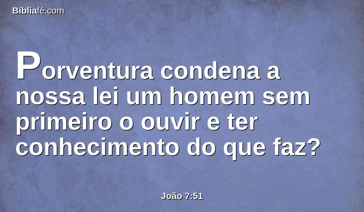 Porventura condena a nossa lei um homem sem primeiro o ouvir e ter conhecimento do que faz?