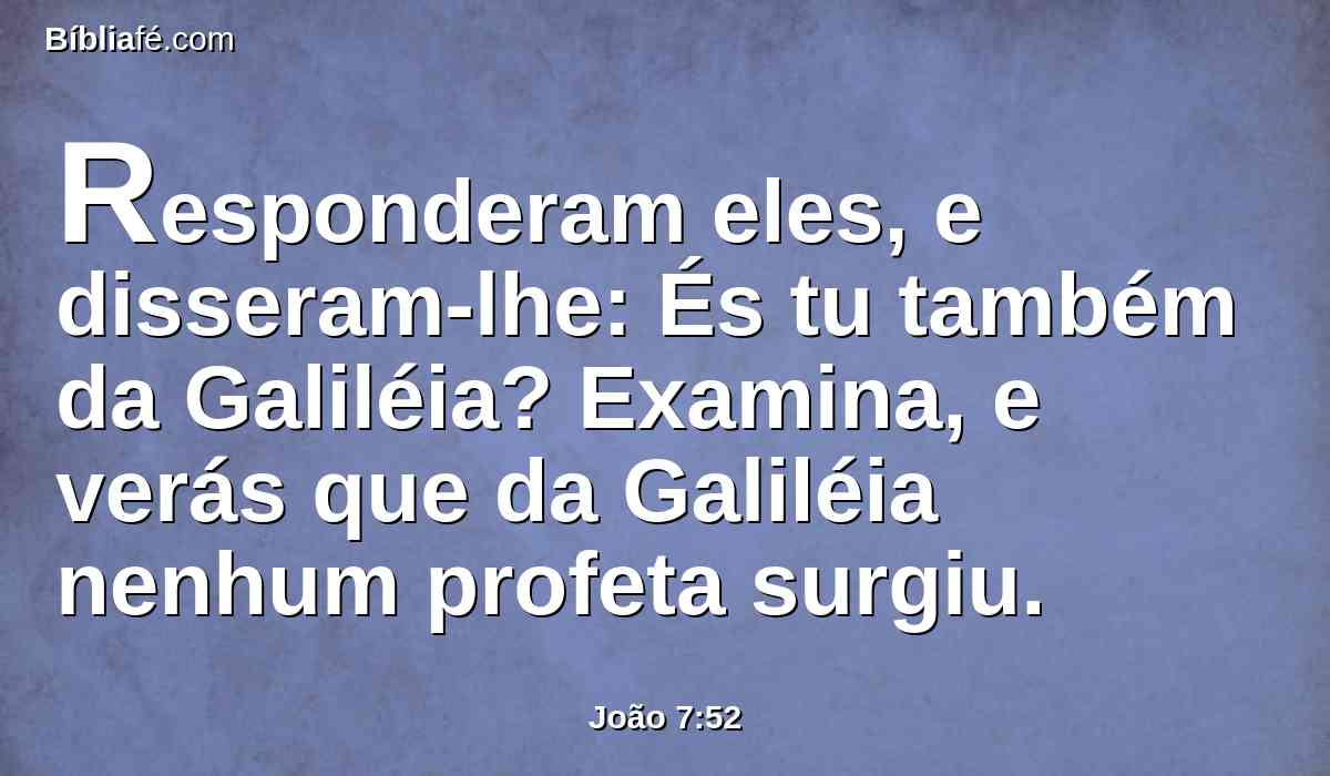 Responderam eles, e disseram-lhe: És tu também da Galiléia? Examina, e verás que da Galiléia nenhum profeta surgiu.