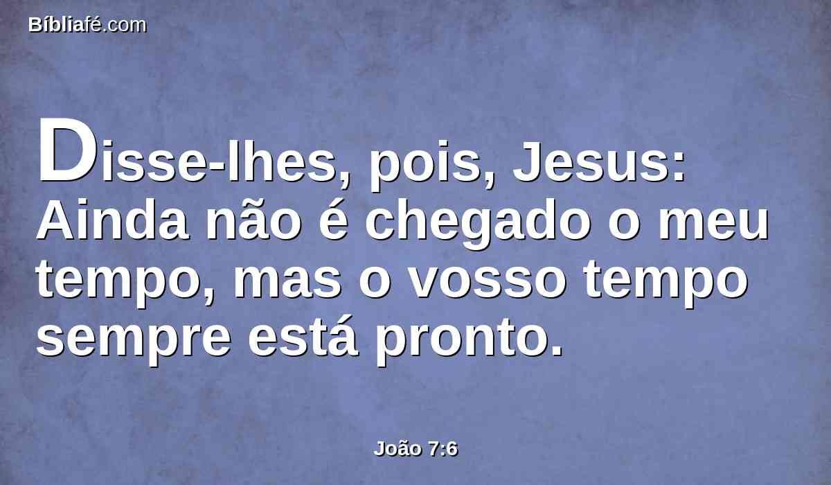 Disse-lhes, pois, Jesus: Ainda não é chegado o meu tempo, mas o vosso tempo sempre está pronto.