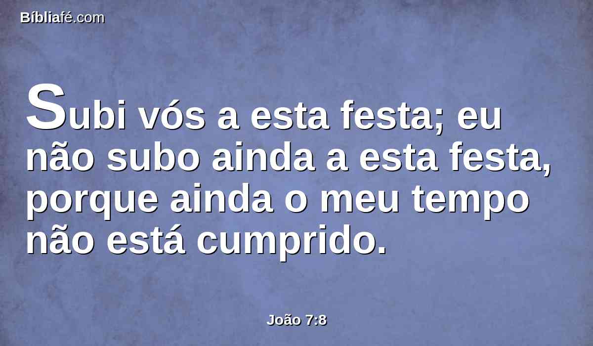 Subi vós a esta festa; eu não subo ainda a esta festa, porque ainda o meu tempo não está cumprido.