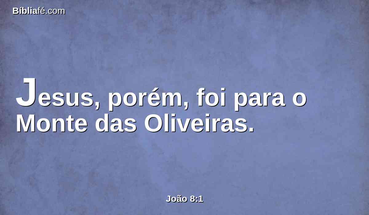Jesus, porém, foi para o Monte das Oliveiras.
