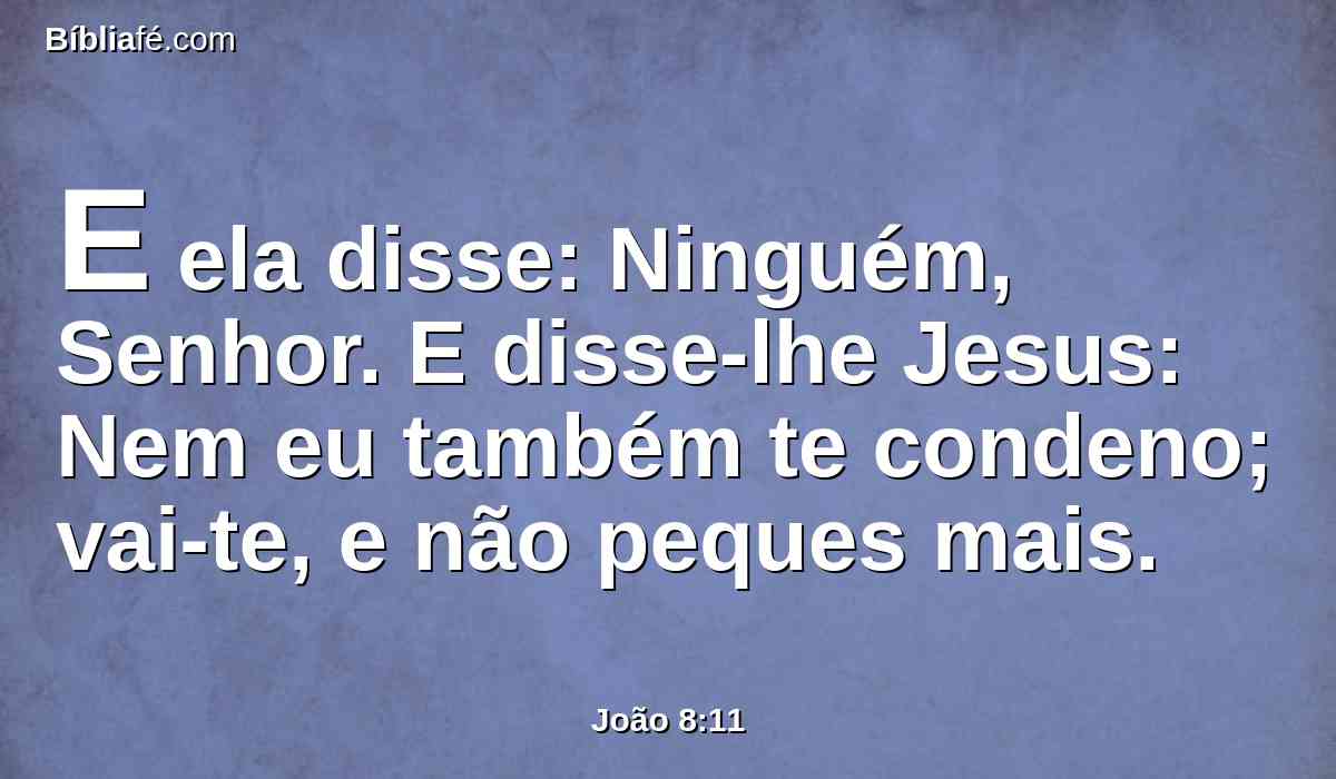 E ela disse: Ninguém, Senhor. E disse-lhe Jesus: Nem eu também te condeno; vai-te, e não peques mais.