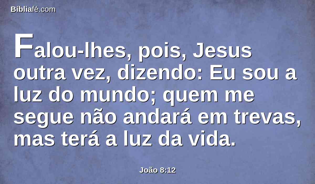 Falou-lhes, pois, Jesus outra vez, dizendo: Eu sou a luz do mundo; quem me segue não andará em trevas, mas terá a luz da vida.