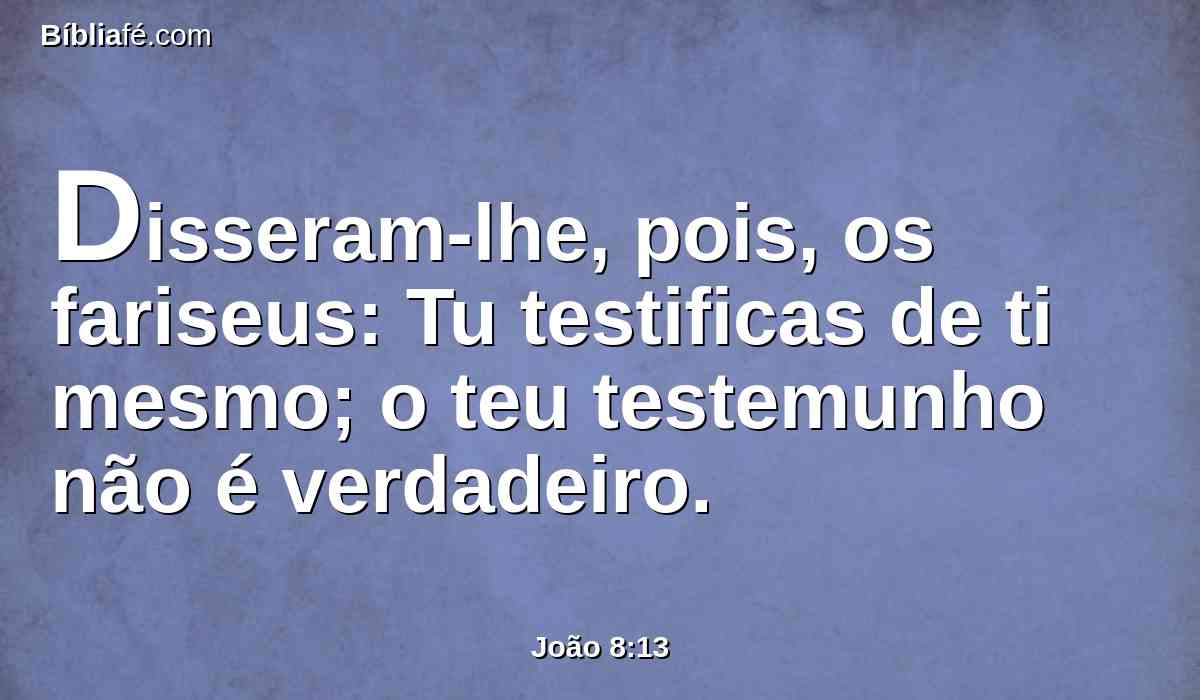 Disseram-lhe, pois, os fariseus: Tu testificas de ti mesmo; o teu testemunho não é verdadeiro.