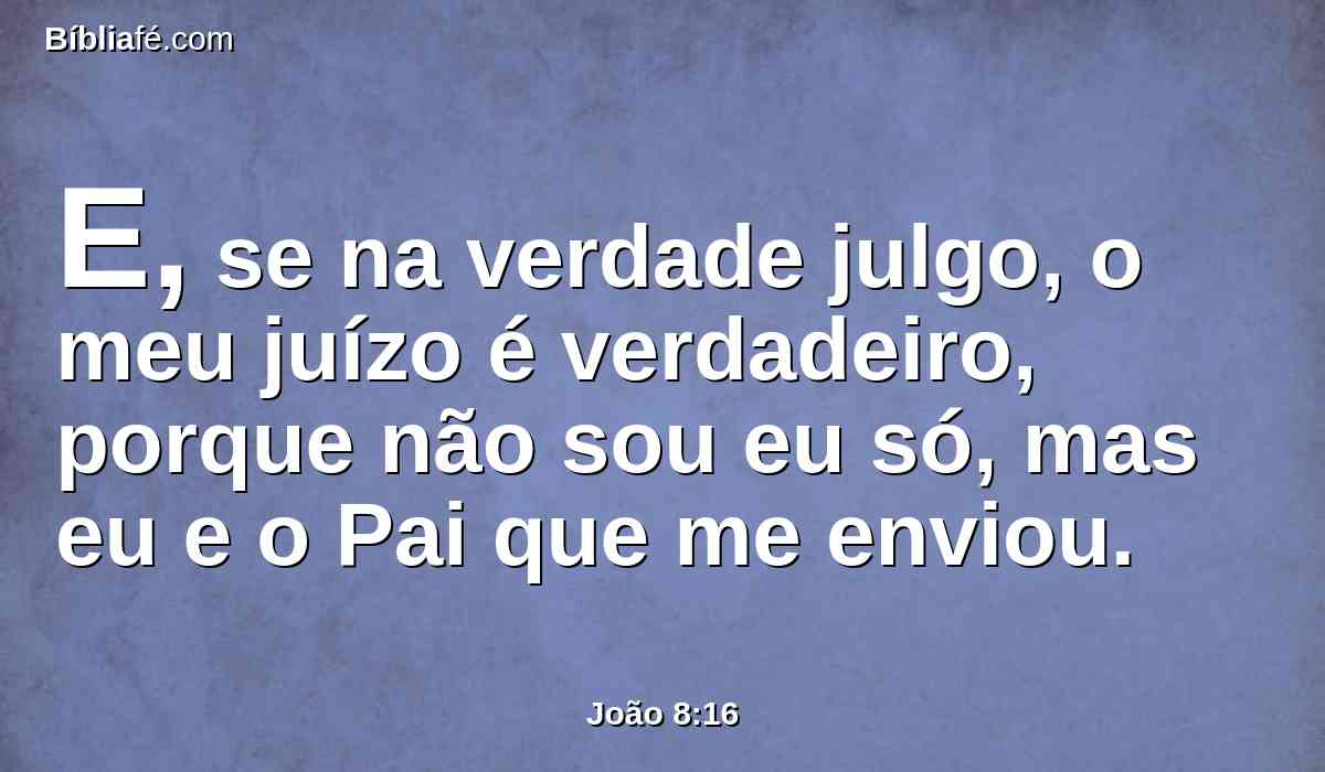 E, se na verdade julgo, o meu juízo é verdadeiro, porque não sou eu só, mas eu e o Pai que me enviou.