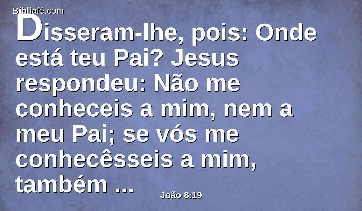 Disseram-lhe, pois: Onde está teu Pai? Jesus respondeu: Não me conheceis a mim, nem a meu Pai; se vós me conhecêsseis a mim, também conheceríeis a meu Pai.