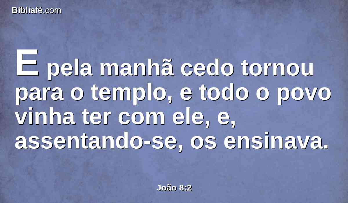 E pela manhã cedo tornou para o templo, e todo o povo vinha ter com ele, e, assentando-se, os ensinava.