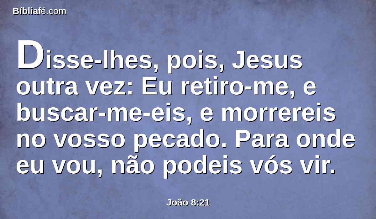 Disse-lhes, pois, Jesus outra vez: Eu retiro-me, e buscar-me-eis, e morrereis no vosso pecado. Para onde eu vou, não podeis vós vir.