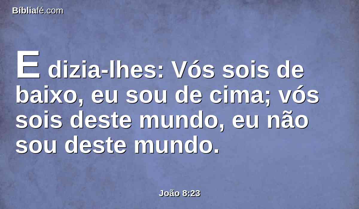 E dizia-lhes: Vós sois de baixo, eu sou de cima; vós sois deste mundo, eu não sou deste mundo.