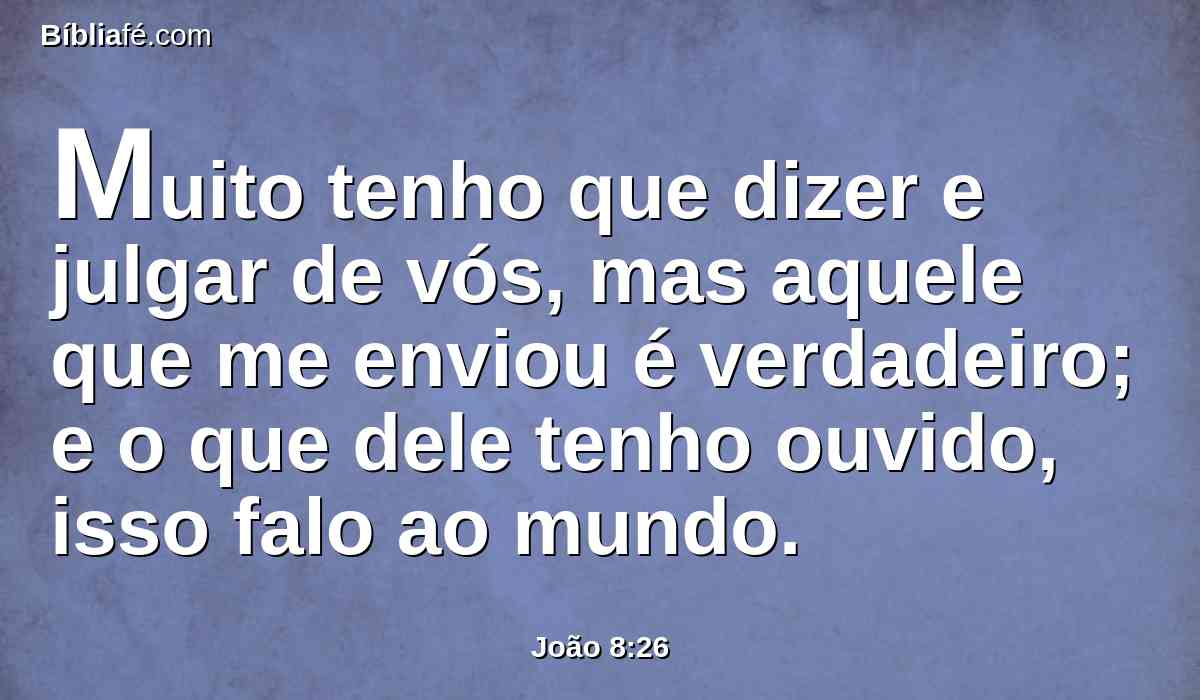 Muito tenho que dizer e julgar de vós, mas aquele que me enviou é verdadeiro; e o que dele tenho ouvido, isso falo ao mundo.