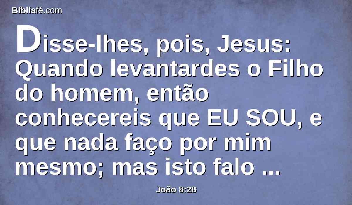 Disse-lhes, pois, Jesus: Quando levantardes o Filho do homem, então conhecereis que EU SOU, e que nada faço por mim mesmo; mas isto falo como meu Pai me ensinou.