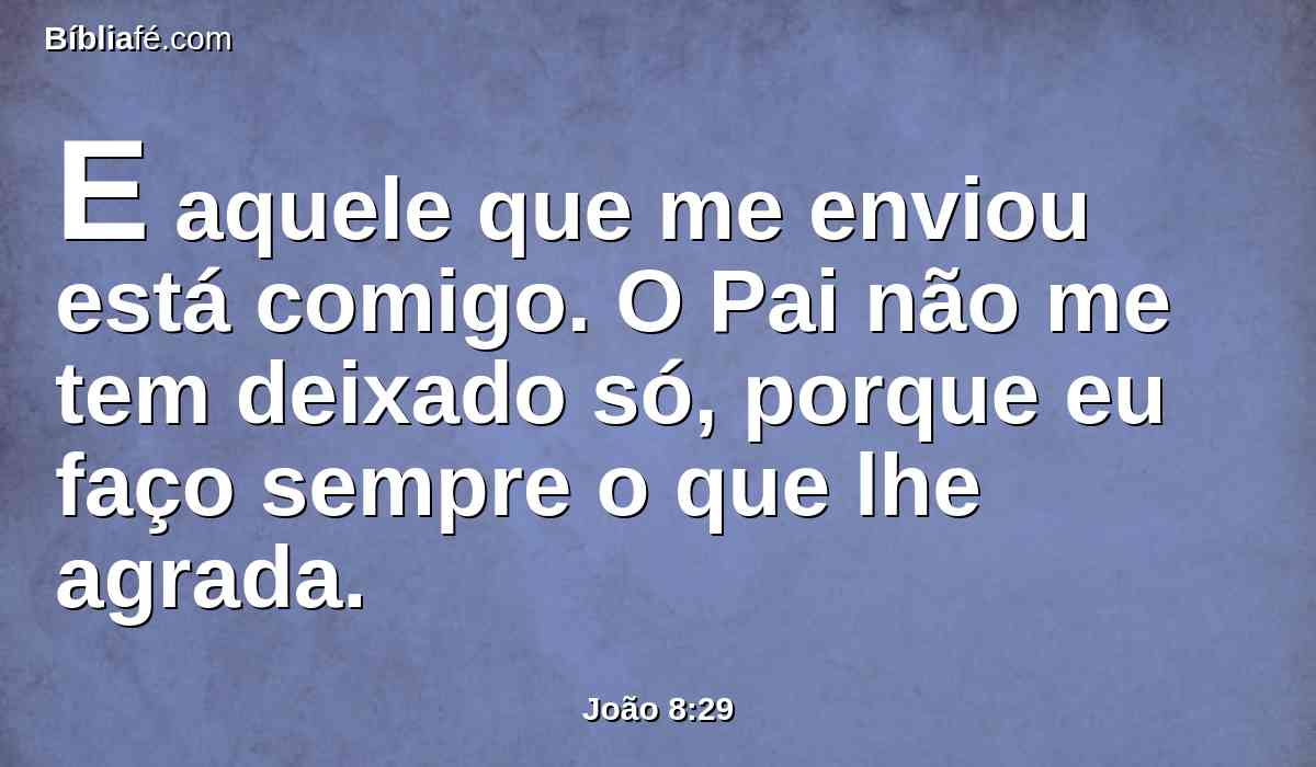 E aquele que me enviou está comigo. O Pai não me tem deixado só, porque eu faço sempre o que lhe agrada.