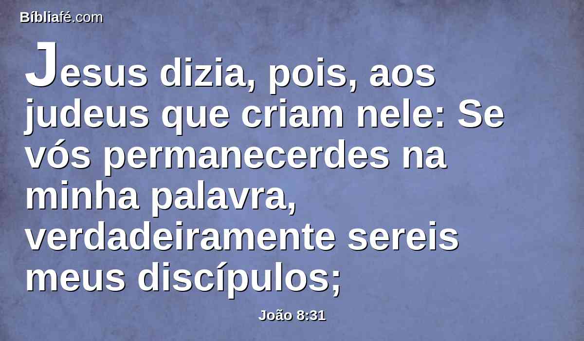 Jesus dizia, pois, aos judeus que criam nele: Se vós permanecerdes na minha palavra, verdadeiramente sereis meus discípulos;