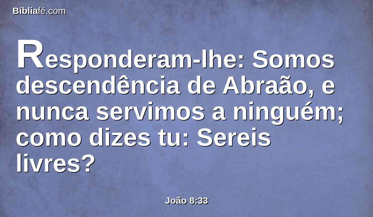Responderam-lhe: Somos descendência de Abraão, e nunca servimos a ninguém; como dizes tu: Sereis livres?