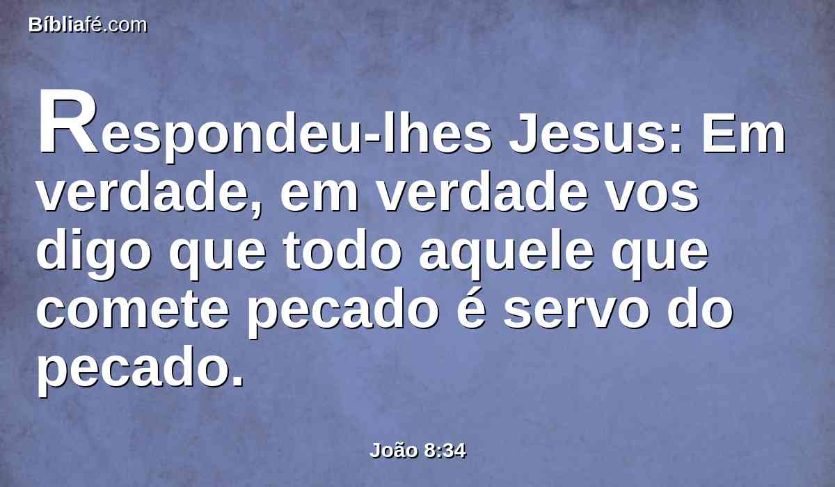 Respondeu-lhes Jesus: Em verdade, em verdade vos digo que todo aquele que comete pecado é servo do pecado.