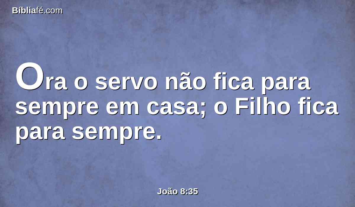 Ora o servo não fica para sempre em casa; o Filho fica para sempre.