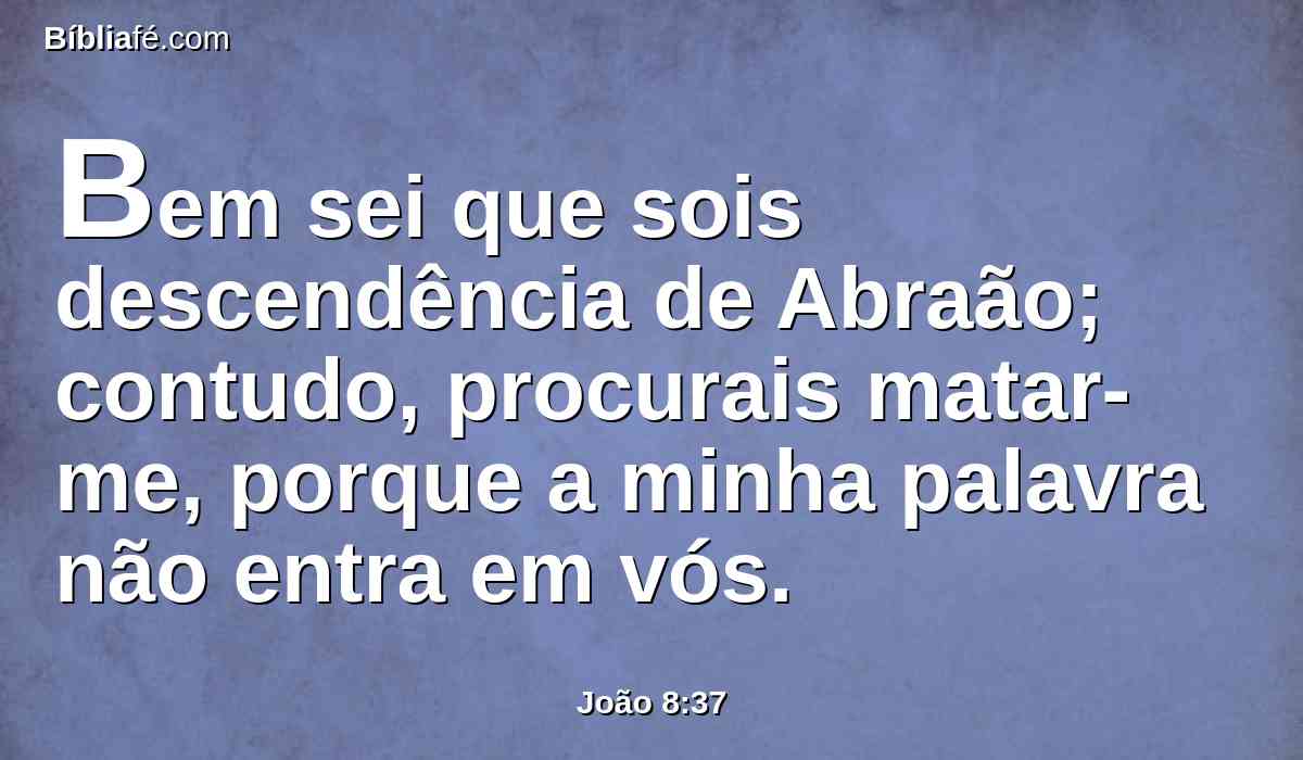 Bem sei que sois descendência de Abraão; contudo, procurais matar-me, porque a minha palavra não entra em vós.