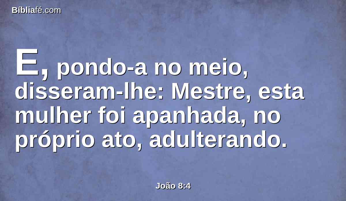 E, pondo-a no meio, disseram-lhe: Mestre, esta mulher foi apanhada, no próprio ato, adulterando.