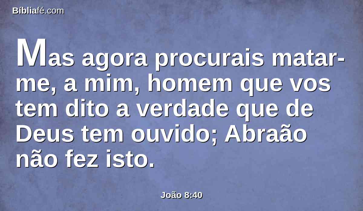 Mas agora procurais matar-me, a mim, homem que vos tem dito a verdade que de Deus tem ouvido; Abraão não fez isto.